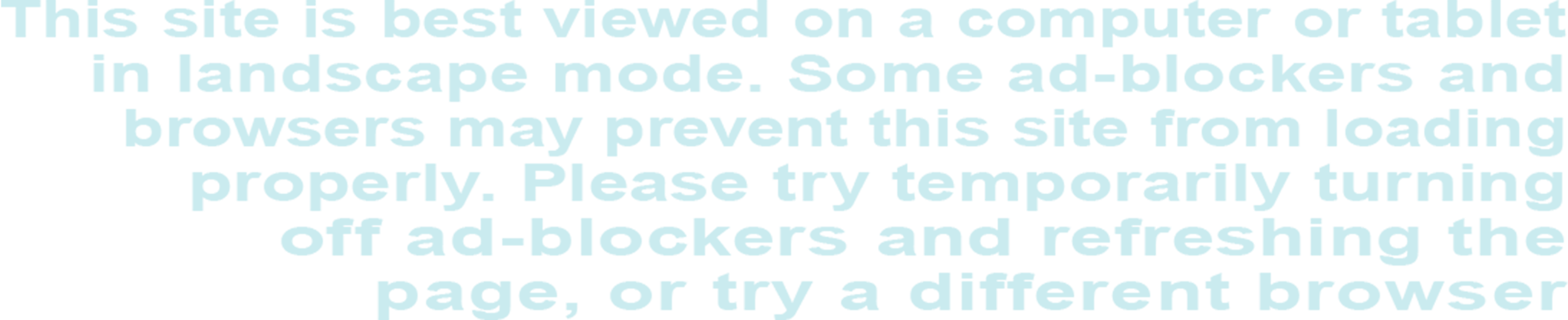 This site is best viewed on a computer or tablet in landscape mode. Some ad-blockers and browsers may prevent this site from loading properly. Please try temporarily turning off ad-blockers and refreshing the page, or try a different browser.